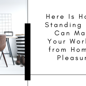 Here Is How a Standing Desk Can Make Your Working from Home a Pleasure